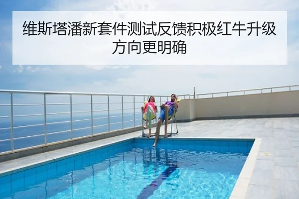 维斯塔潘新套件测试反馈积极红牛升级方向更明确