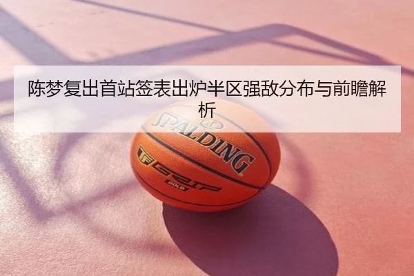 陈梦复出首站签表出炉半区强敌分布与前瞻解析